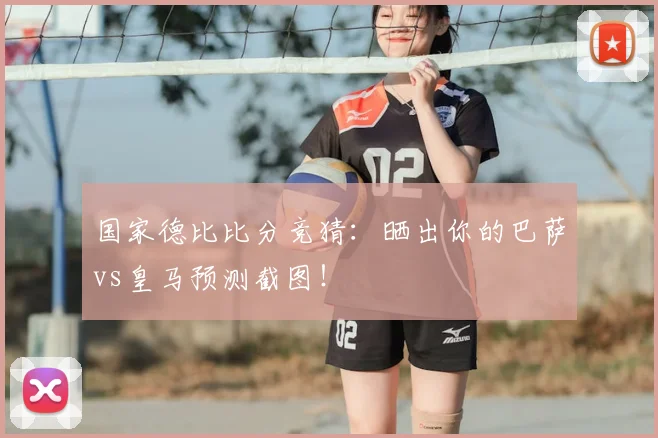 国家德比比分竞猜：晒出你的巴萨vs皇马预测截图！