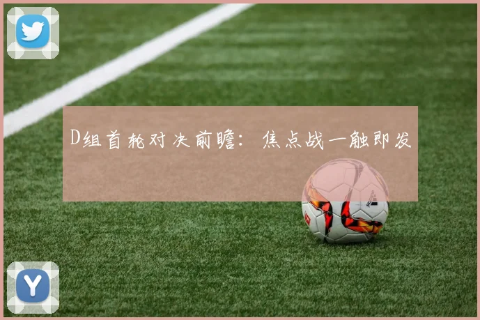 D组首轮对决前瞻：焦点战一触即发
