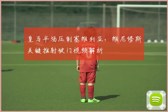 皇马半场压制塞维利亚，维尼修斯关键推射破门视频解析