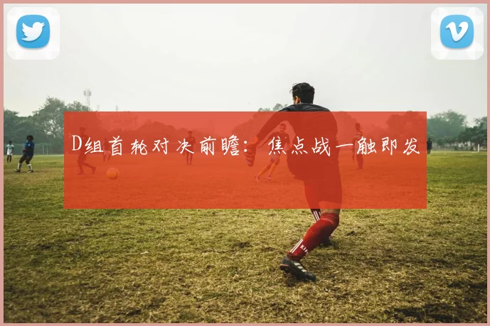 D组首轮对决前瞻：焦点战一触即发