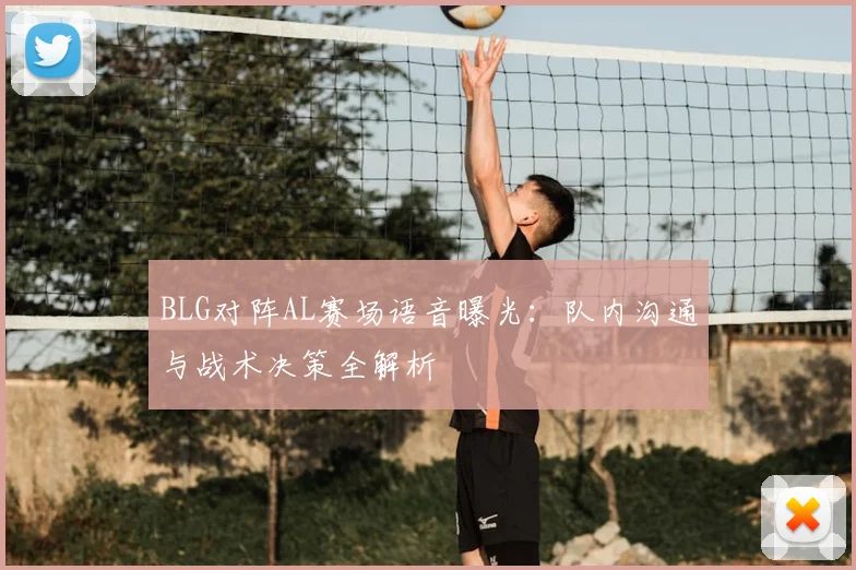 BLG对阵AL赛场语音曝光：队内沟通与战术决策全解析