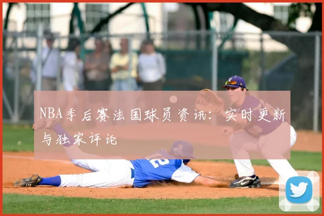NBA季后赛法国球员资讯：实时更新与独家评论