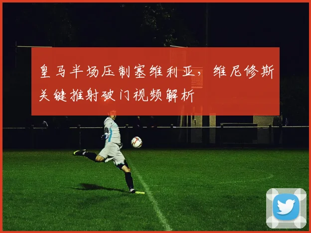 皇马半场压制塞维利亚，维尼修斯关键推射破门视频解析