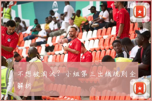 不想被淘汰？小组第三出线规则全解析