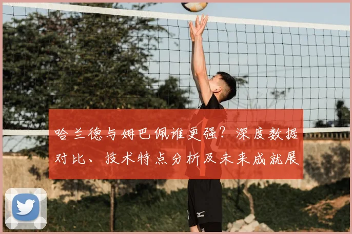哈兰德与姆巴佩谁更强？深度数据对比、技术特点分析及未来成就展望
