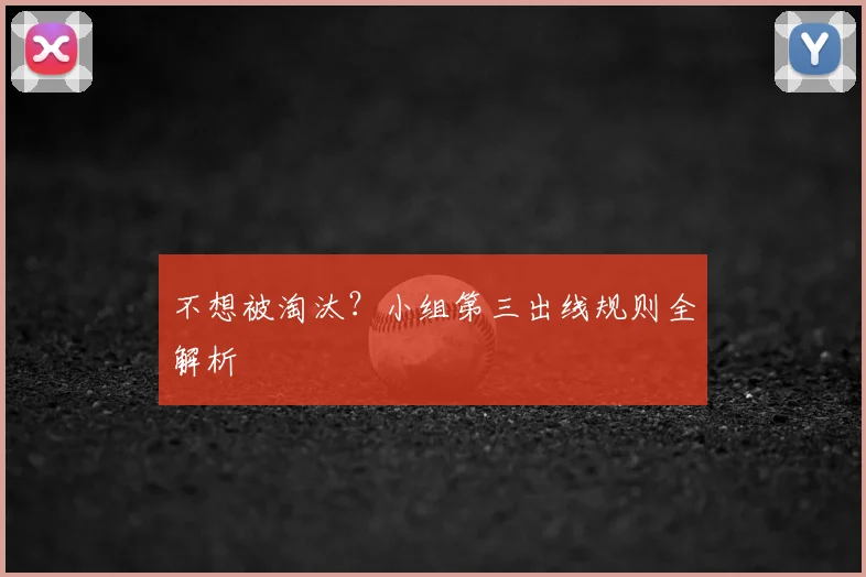 不想被淘汰？小组第三出线规则全解析