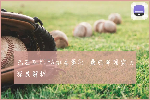 巴西队FIFA排名第5：桑巴军团实力深度解析