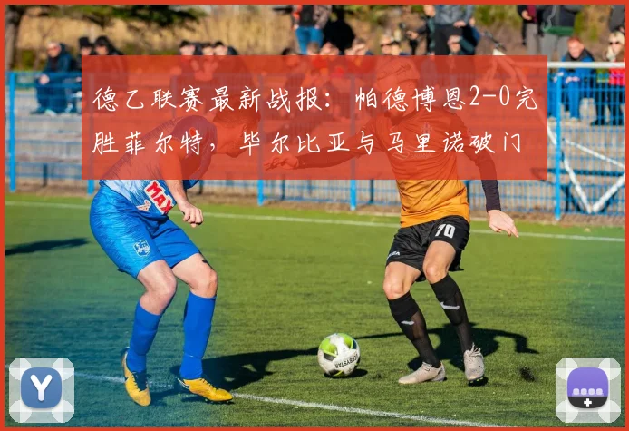 德乙联赛最新战报：帕德博恩2-0完胜菲尔特，毕尔比亚与马里诺破门全过程解析
