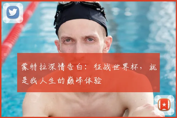 蒙特拉深情告白：征战世界杯，就是我人生的巅峰体验