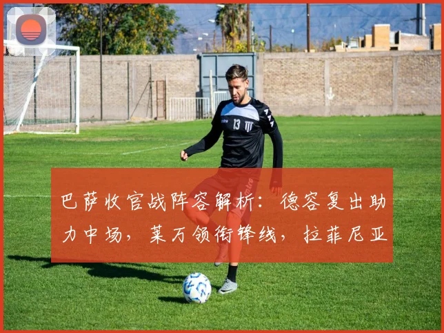 巴萨收官战阵容解析：德容复出助力中场，莱万领衔锋线，拉菲尼亚缺阵影响几何？