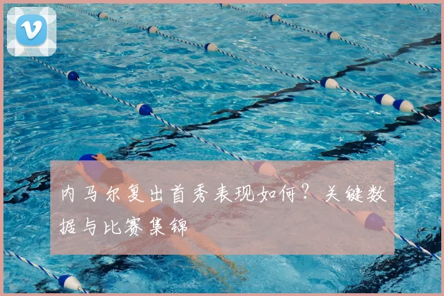 内马尔复出首秀表现如何？关键数据与比赛集锦