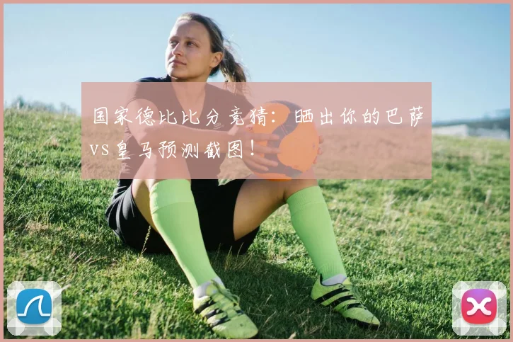 国家德比比分竞猜：晒出你的巴萨vs皇马预测截图！