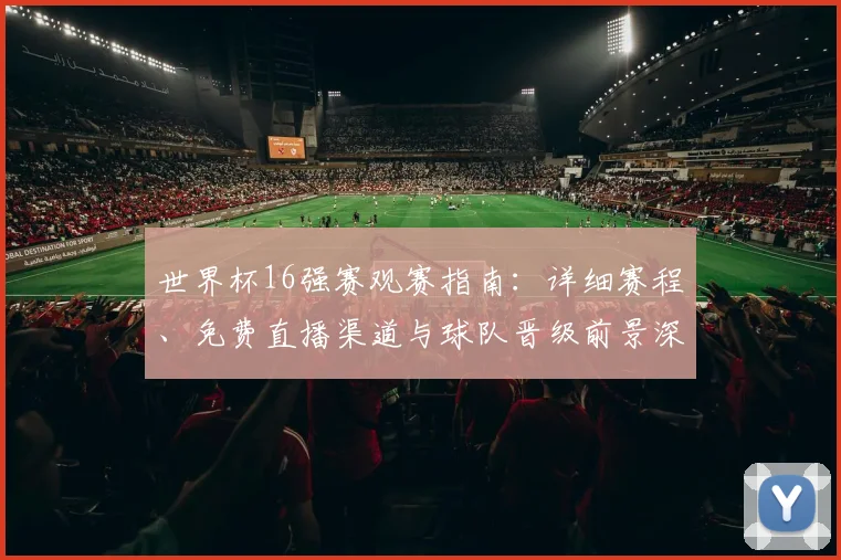 世界杯16强赛观赛指南：详细赛程、免费直播渠道与球队晋级前景深度解析