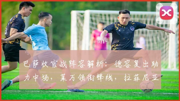 巴萨收官战阵容解析：德容复出助力中场，莱万领衔锋线，拉菲尼亚缺阵影响几何？