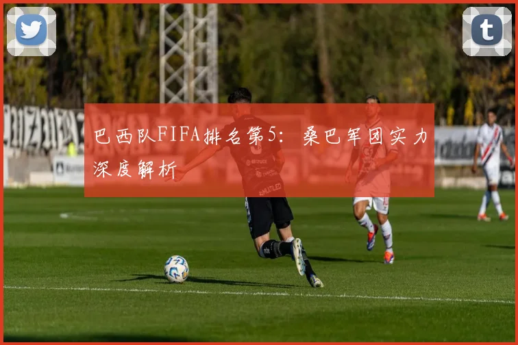巴西队FIFA排名第5：桑巴军团实力深度解析