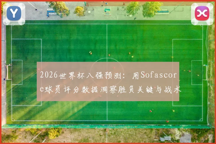 2026世界杯八强预测：用Sofascore球员评分数据洞察胜负关键与战术走向
