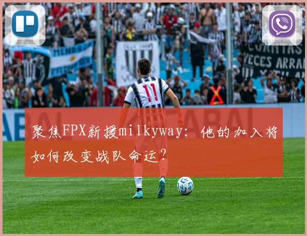 聚焦FPX新援milkyway：他的加入将如何改变战队命运？