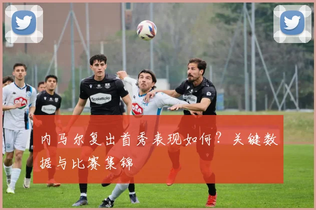 内马尔复出首秀表现如何？关键数据与比赛集锦